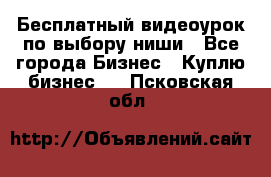 Бесплатный видеоурок по выбору ниши - Все города Бизнес » Куплю бизнес   . Псковская обл.